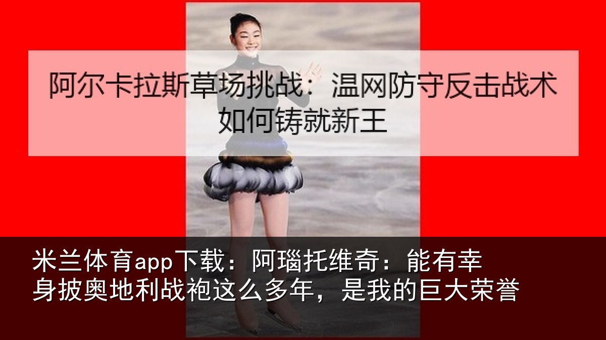 米兰体育app下载：阿瑙托维奇：能有幸身披奥地利战袍这么多年，是我的巨大荣誉
