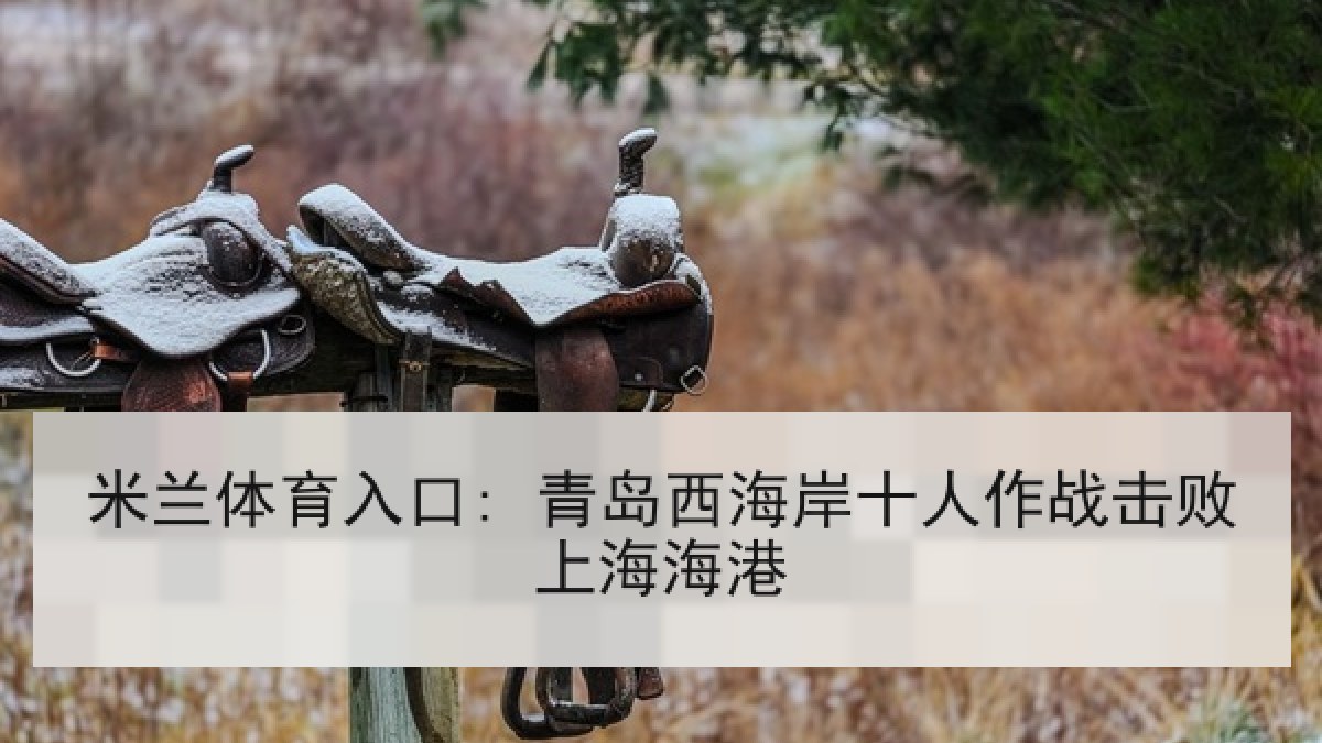 米兰体育入口: 青岛西海岸十人作战击败上海海港 米兰体育入口: 青岛西海岸十人作战击败上海海港